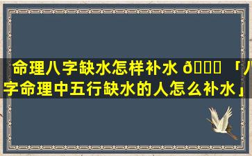 命理八字缺水怎样补水 💐 「八字命理中五行缺水的人怎么补水」